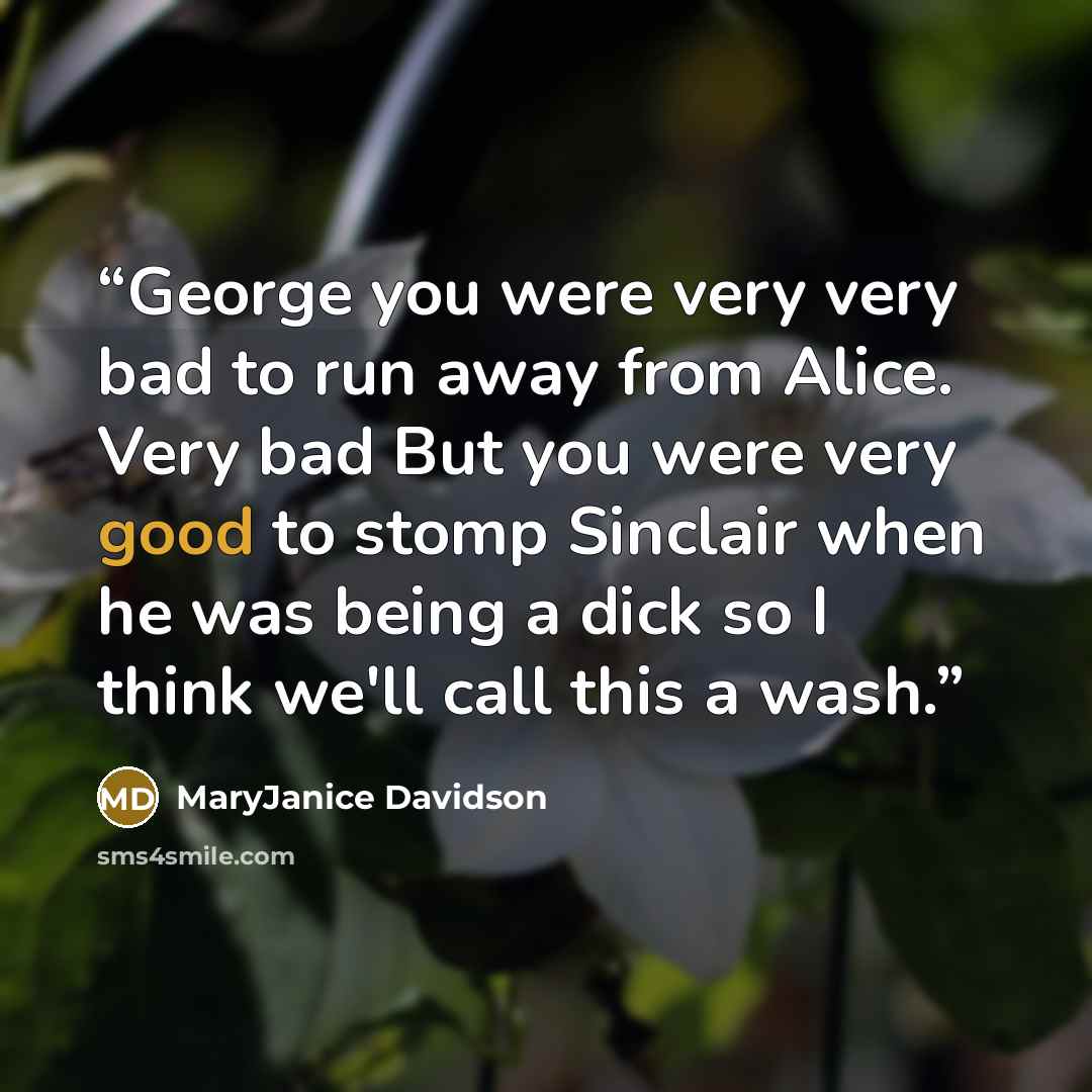 “George you were very very bad to run away from Alice. Very bad But you were very good to stomp Sinclair when he was being a dick so I think we'll call this a wash.” quote by MaryJanice Davidson