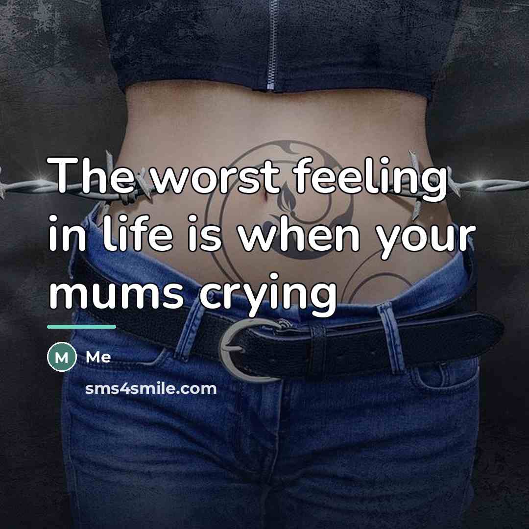 “The worst feeling in life is when your mums crying…” quote by Me