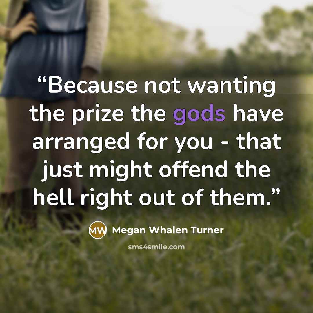 “Because not wanting the prize the gods have arranged for you - that just might offend the hell right out of them.” quote by Megan Whalen Turner
