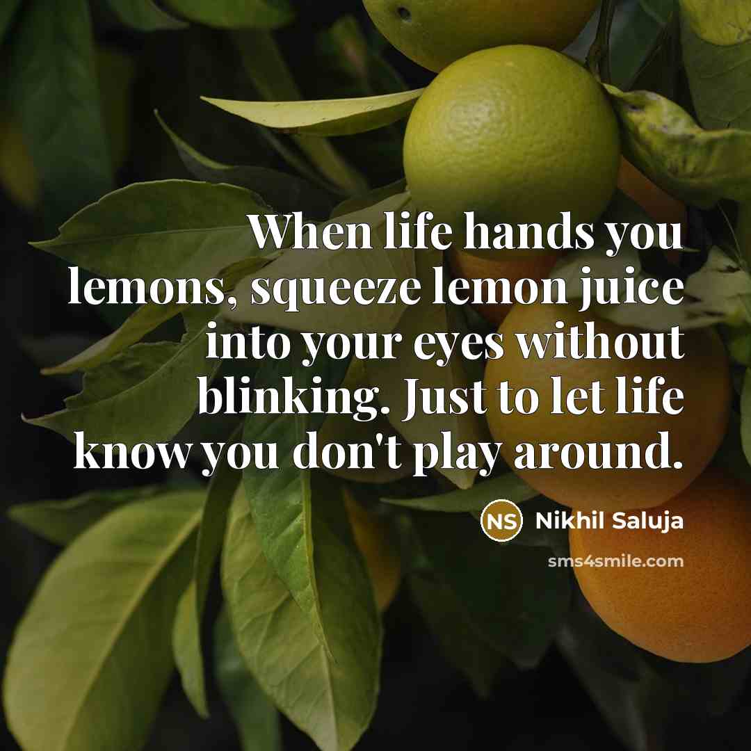 “When life hands you lemons, squeeze lemon juice into your eyes without blinking. Just to let life know you don't play around.” quote by Nikhil Saluja