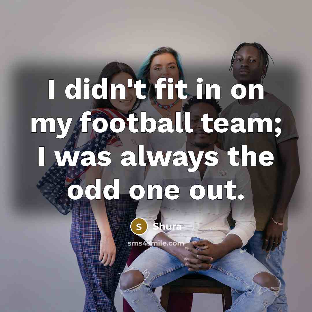 “I didn't fit in on my football team; I was…” quote by Shura