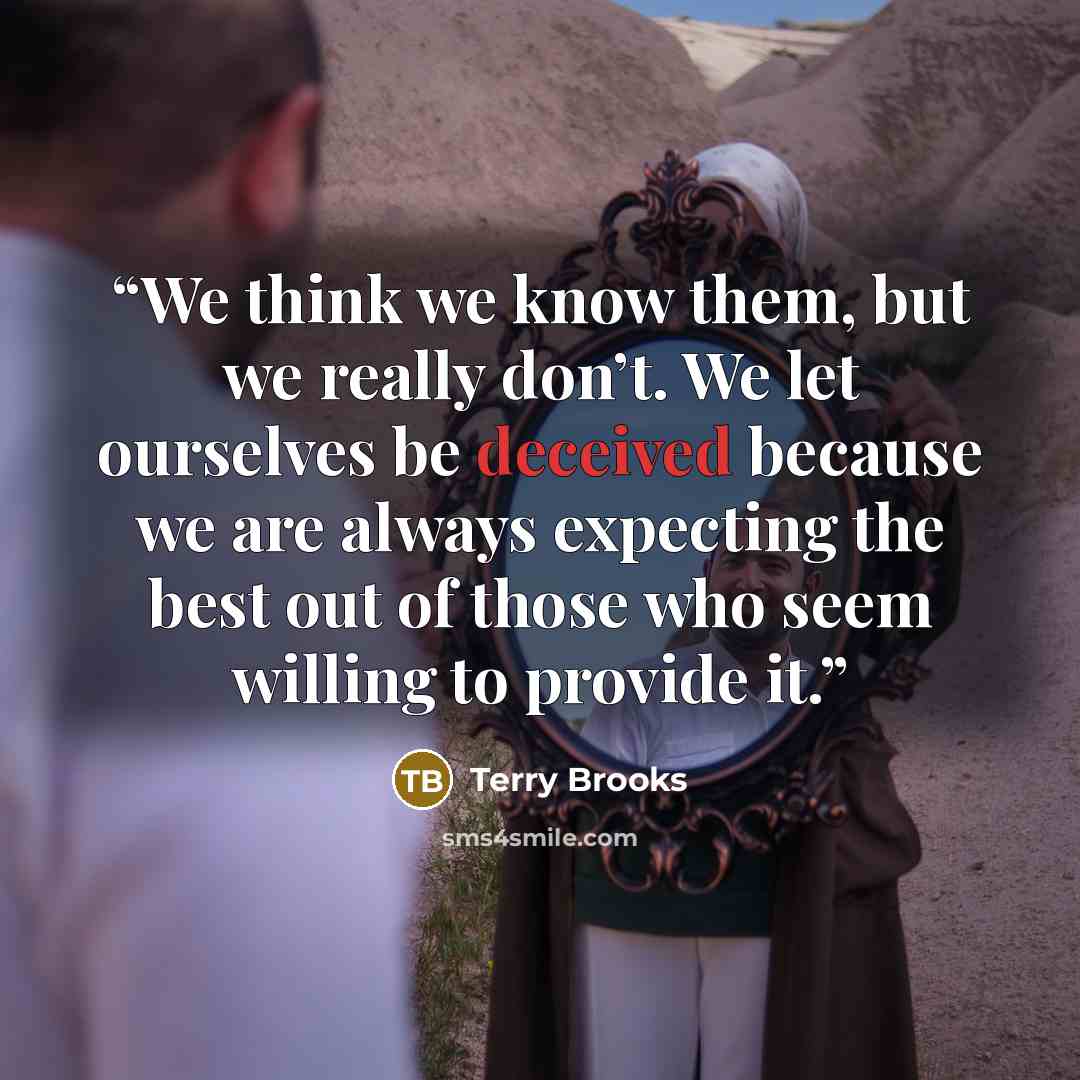 “We think we know them, but we really don’t. We let ourselves be deceived because we are always expecting the best out of those who seem willing to provide it.” quote by Terry Brooks