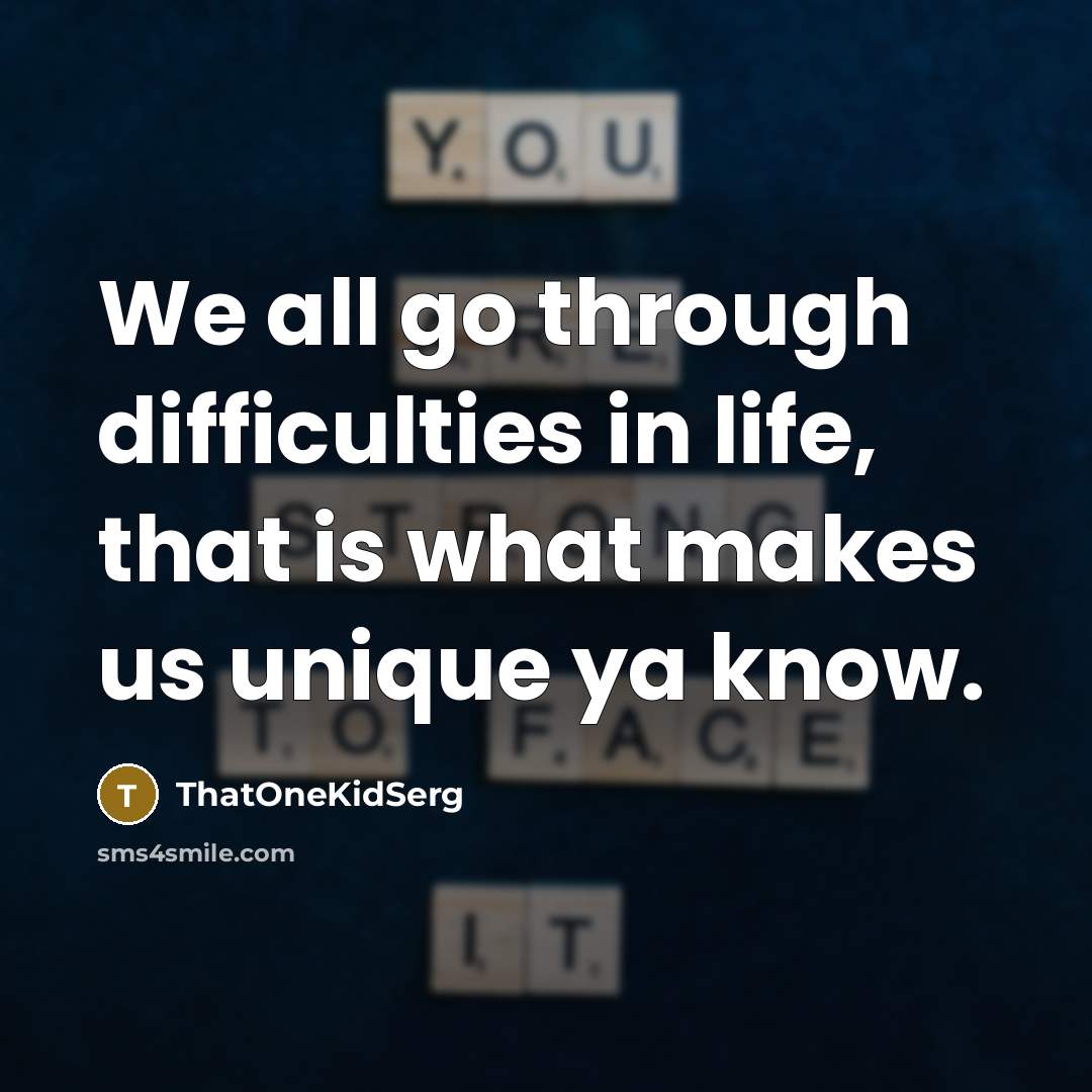 “We all go through difficulties in life, that is what makes us unique ya know.” quote by ThatOneKidSerg
