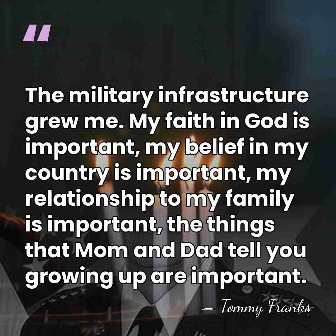 The military infrastructure grew me. My faith in God is important, my&hellip; - Tommy Franks