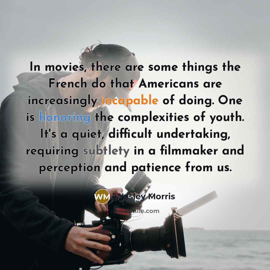 “In movies, there are some things the French do that Americans are increasingly incapable of doing. One is honoring the complexities of youth. It's a quiet, difficult undertaking, requiring subtlety in a filmmaker and perception and patience from us.” quote by Wesley Morris