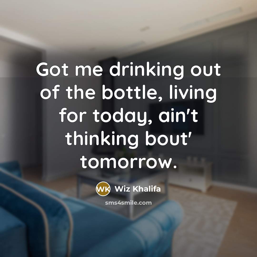 “Got me drinking out of the bottle, living for today, ain't thinking bout' tomorrow.” quote by Wiz Khalifa