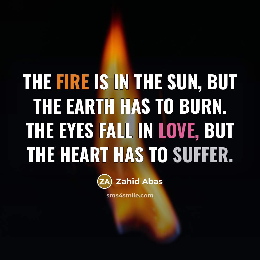 “The fire is in the sun, but the earth has to burn. The eyes fall in love, but the heart has to suffer.” quote by Zahid Abas