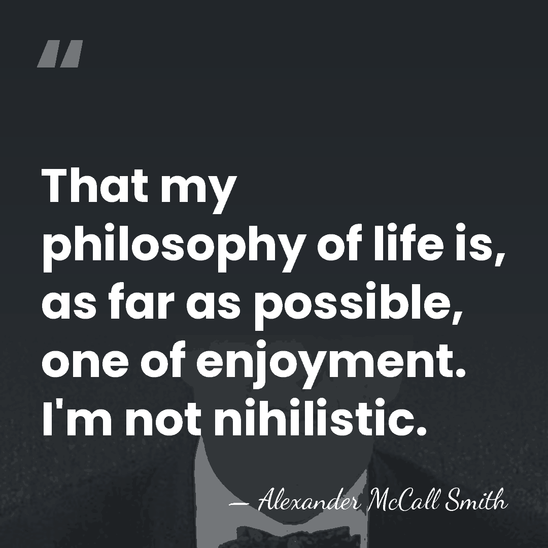 That my philosophy of life is, as far as possible, one of&hellip; - Alexander McCall Smith
