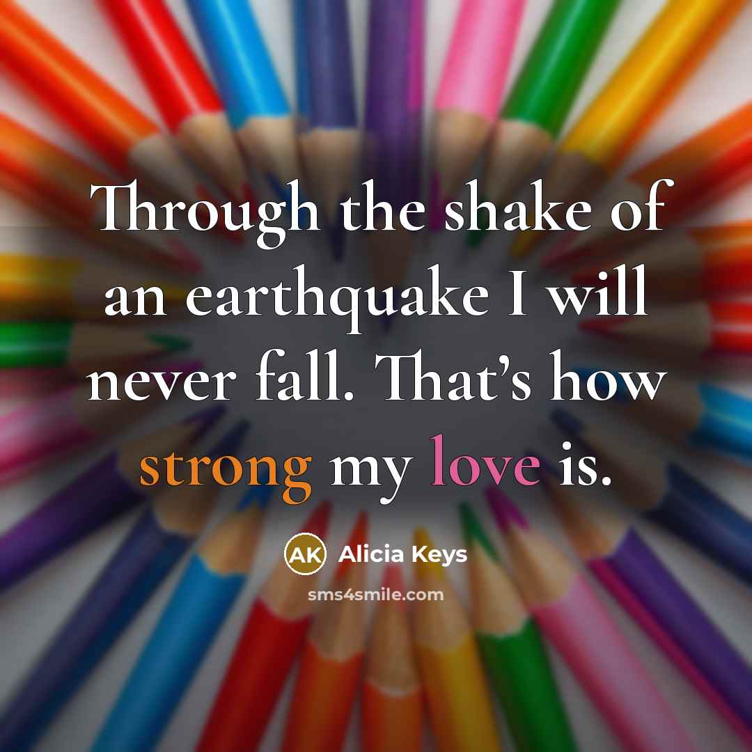“Through the shake of an earthquake I will never fall. That’s how strong my love is.” quote by Alicia Keys