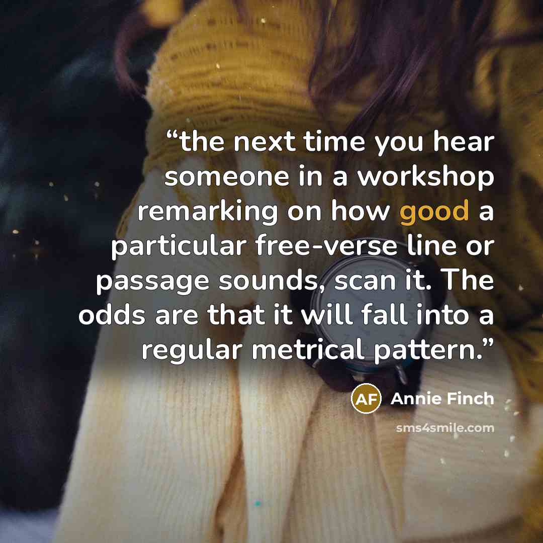 “the next time you hear someone in a workshop remarking on how good a particular free-verse line or passage sounds, scan it. The odds are that it will fall into a regular metrical pattern.” quote by Annie Finch