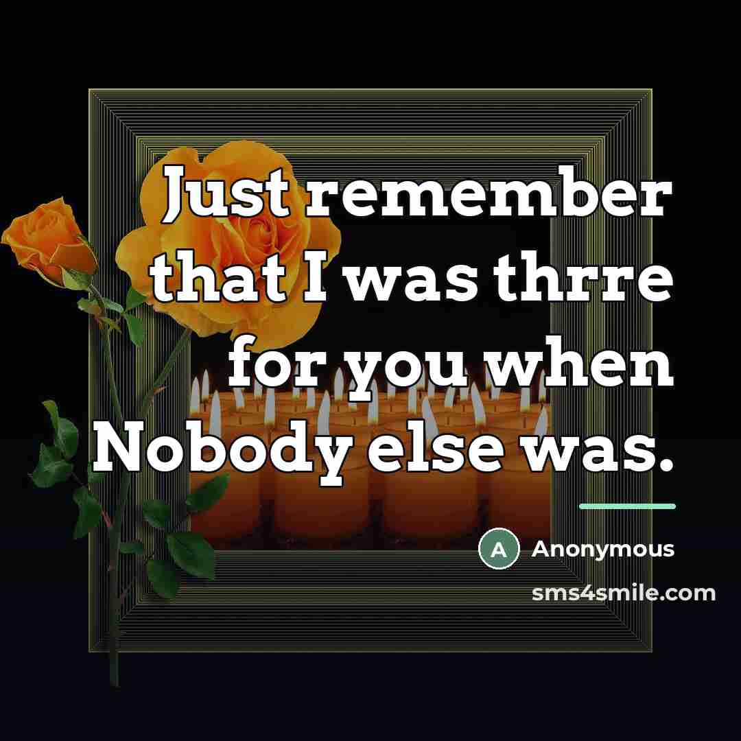 “Just remember that I was thrre for you when Nobody…” quote by Anonymous