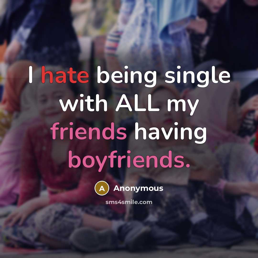 “I hate being single with ALL my friends having boyfriends.” quote by Anonymous