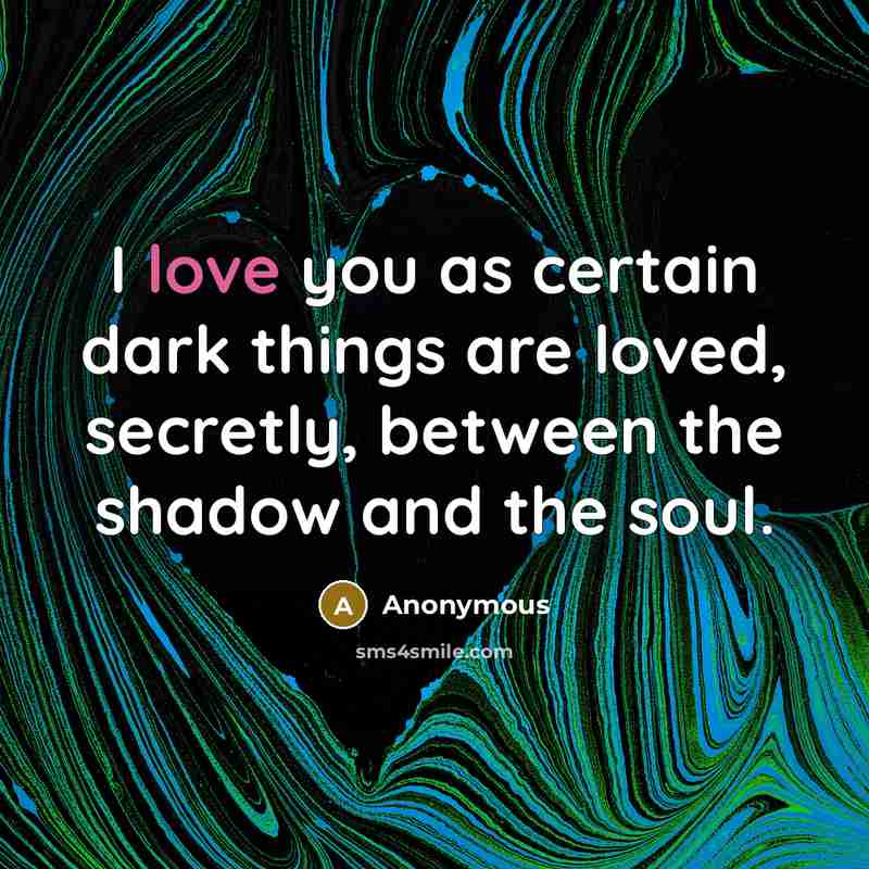 “I love you as certain dark things are loved, secretly,…” quote by Anonymous