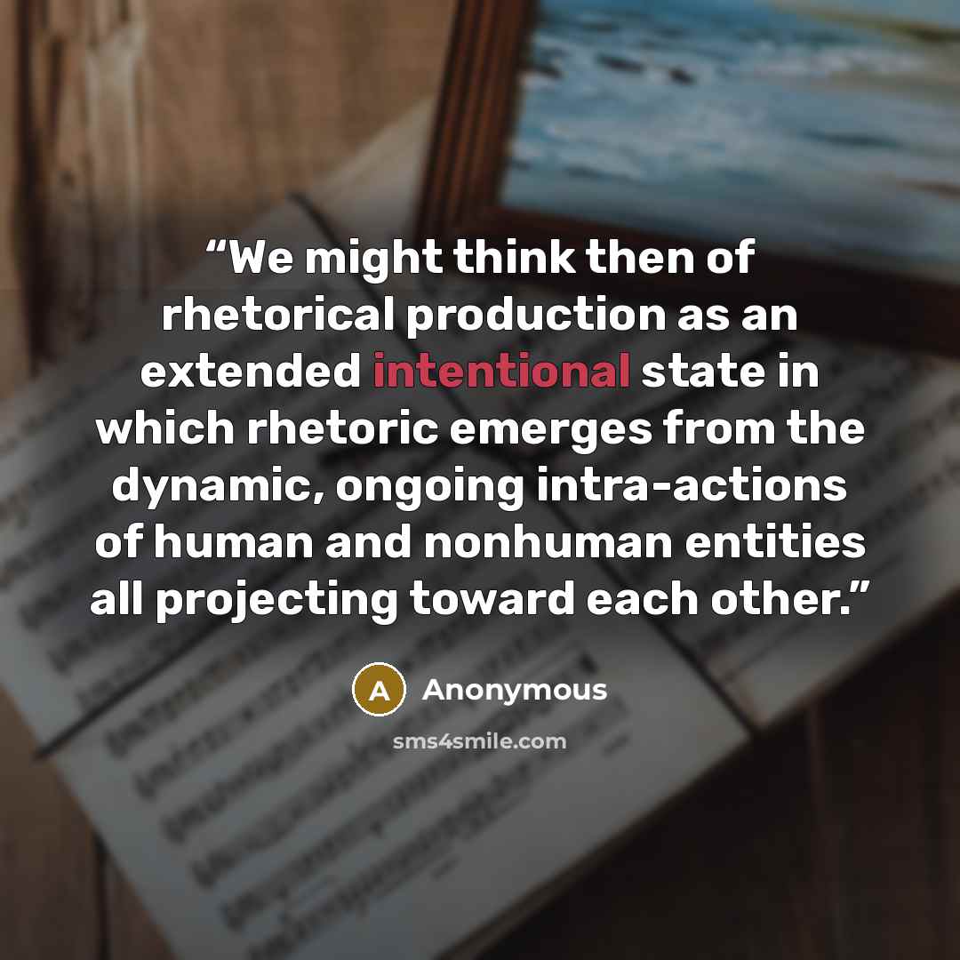 “We might think then of rhetorical production as an extended intentional state in which rhetoric emerges from the dynamic, ongoing intra-actions of human and nonhuman entities all projecting toward each other.” quote by Anonymous