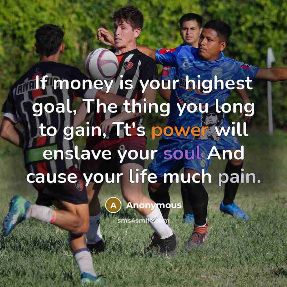 “If money is your highest goal, The thing you long to gain, Tt's power will enslave your soul And cause your life much pain.” quote by Anonymous