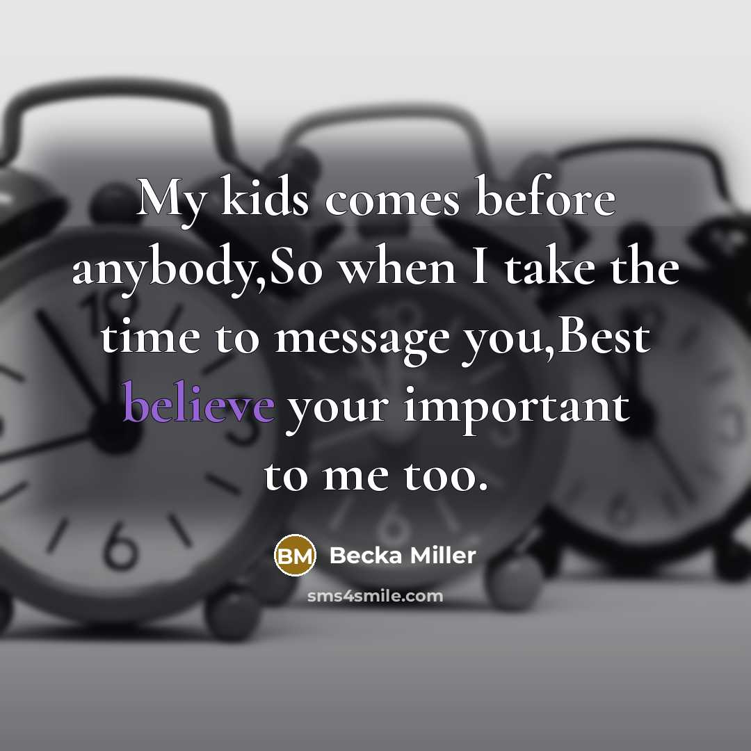 “My kids comes before anybody,So when I take the time to message you,Best believe your important to me too.” quote by Becka Miller