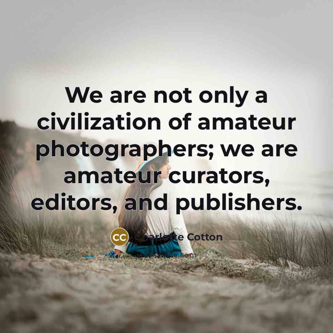 “We are not only a civilization of amateur photographers; we…” quote by Charlotte Cotton