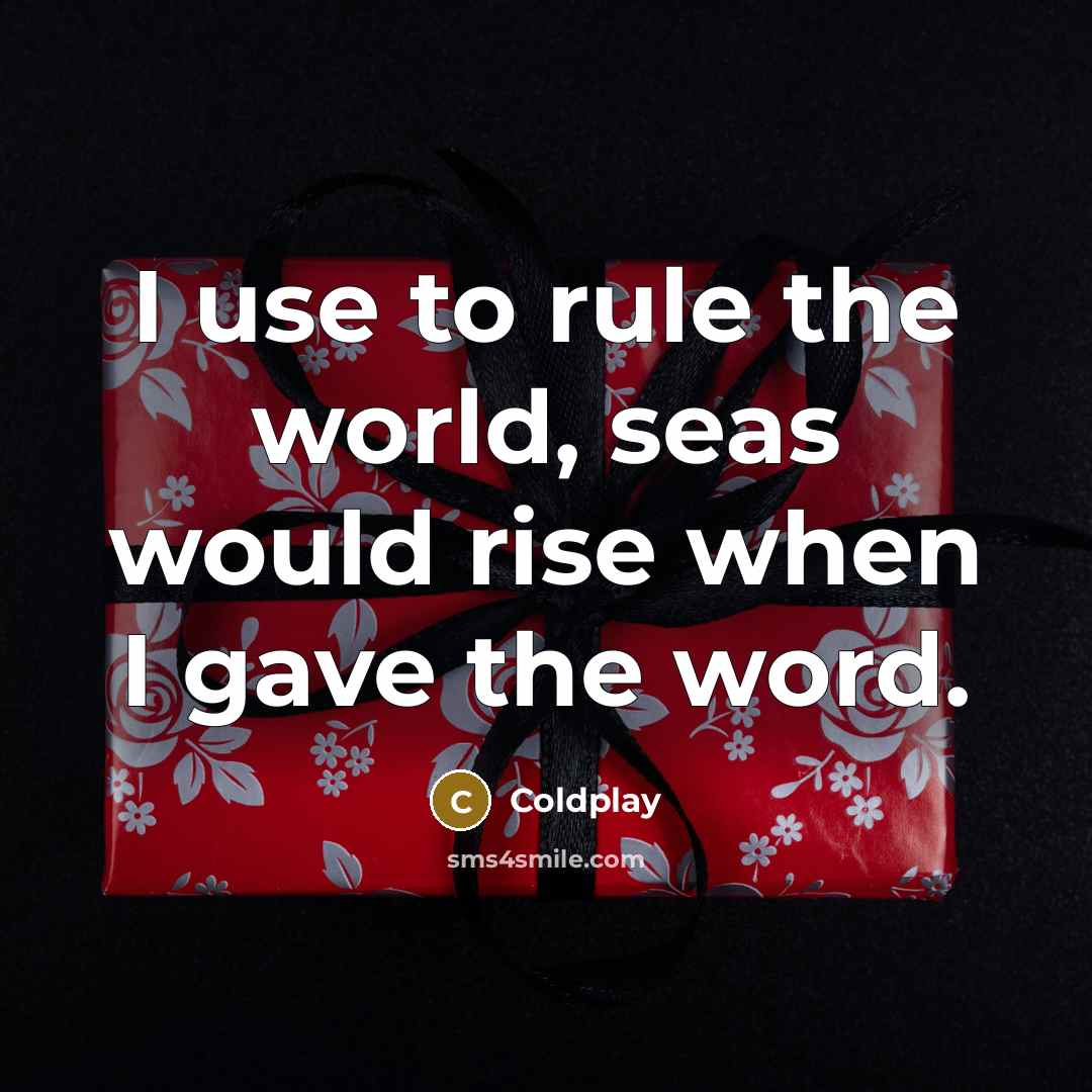 “I use to rule the world, seas would rise when…” quote by Coldplay