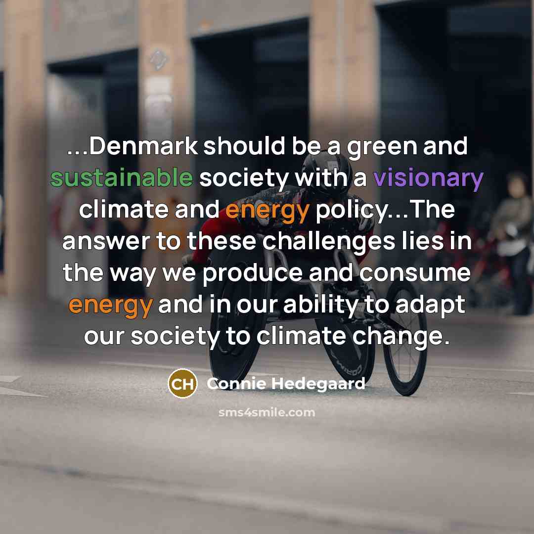 “...Denmark should be a green and sustainable society with a visionary climate and energy policy...The answer to these challenges lies in the way we produce and consume energy and in our ability to adapt our society to climate change.” quote by Connie Hedegaard