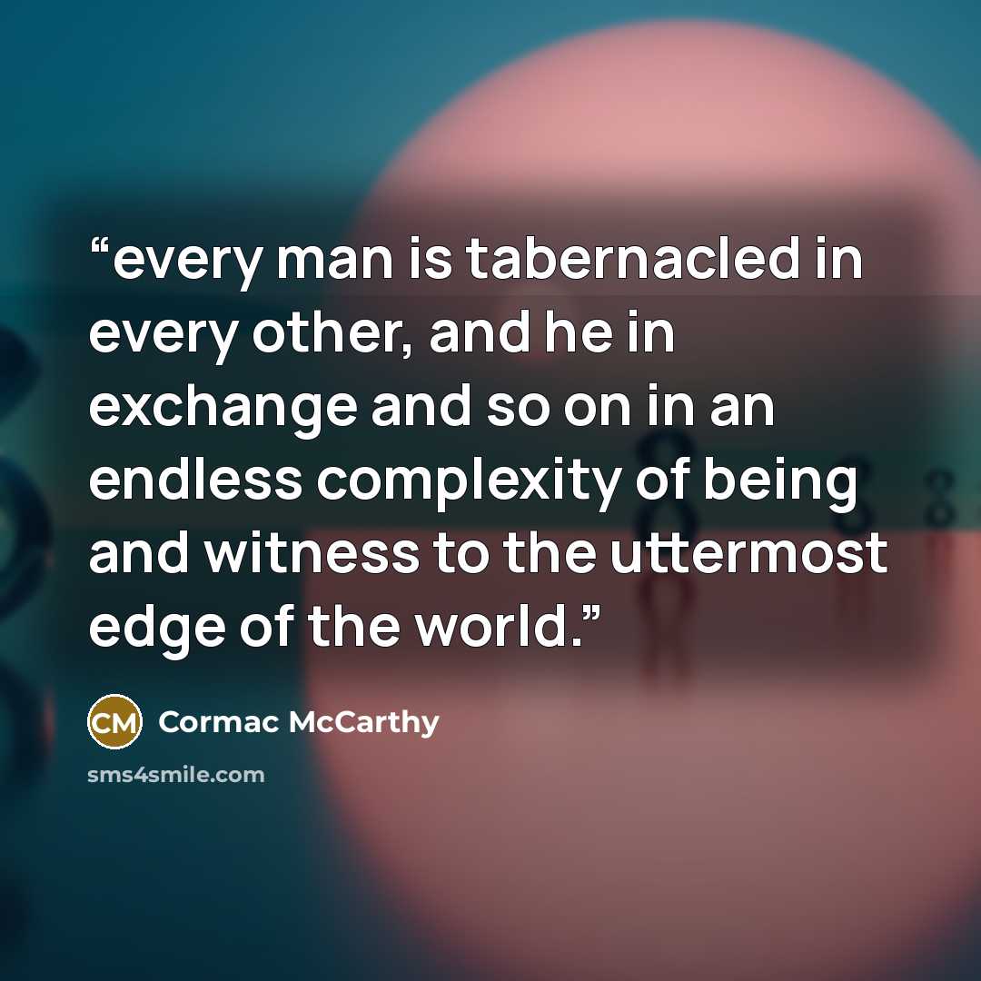“every man is tabernacled in every other, and he in exchange and so on in an endless complexity of being and witness to the uttermost edge of the world.” quote by Cormac McCarthy
