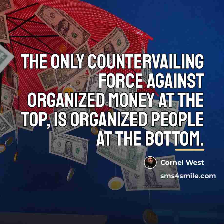 “The only countervailing force against organized money at the top,…” quote by Cornel West