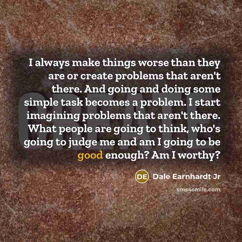 “I always make things worse than they are or create…” quote by Dale Earnhardt Jr