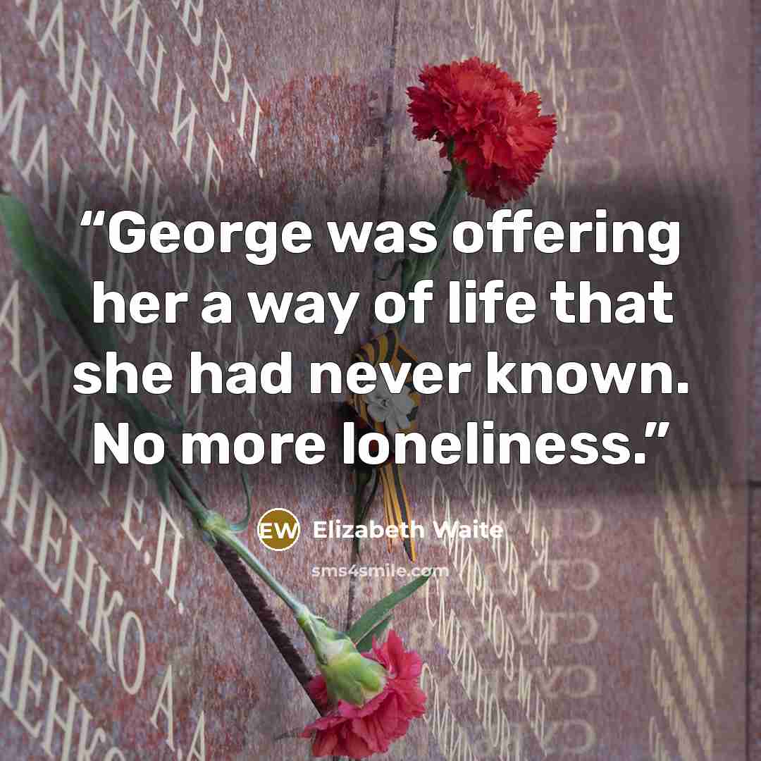 “George was offering her a way of life that she had never known. No more loneliness.” quote by Elizabeth Waite