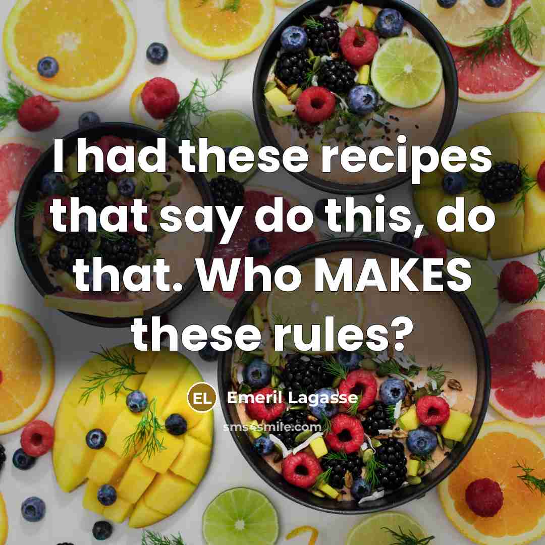 “I had these recipes that say do this, do that. Who MAKES these rules?” quote by Emeril Lagasse