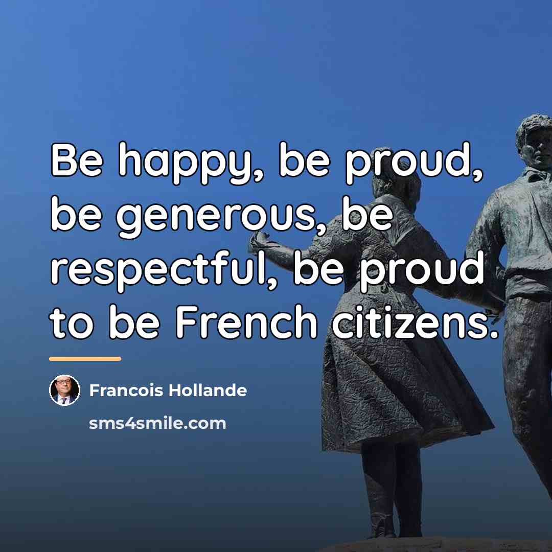 “Be happy, be proud, be generous, be respectful, be proud…” quote by Francois Hollande