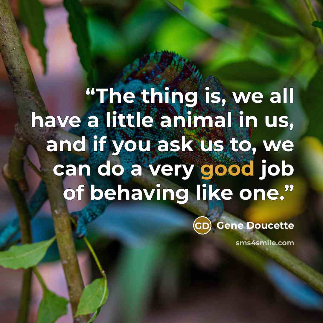 “The thing is, we all have a little animal in us, and if you ask us to, we can do a very good job of behaving like one.” quote by Gene Doucette