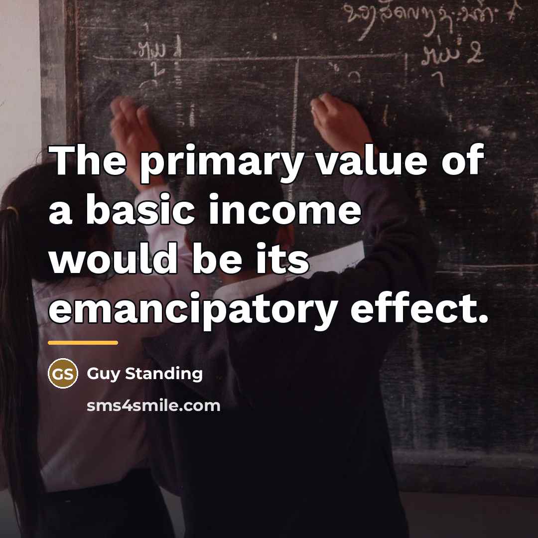 “The primary value of a basic income would be its…” quote by Guy Standing