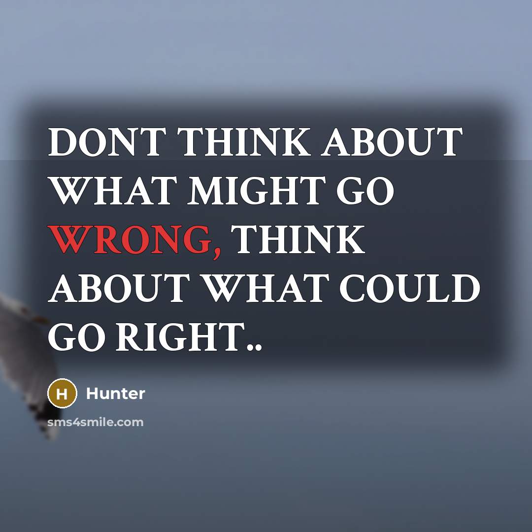 “DONT THINK ABOUT WHAT MIGHT GO WRONG, THINK ABOUT WHAT COULD GO RIGHT..” quote by HUNTER