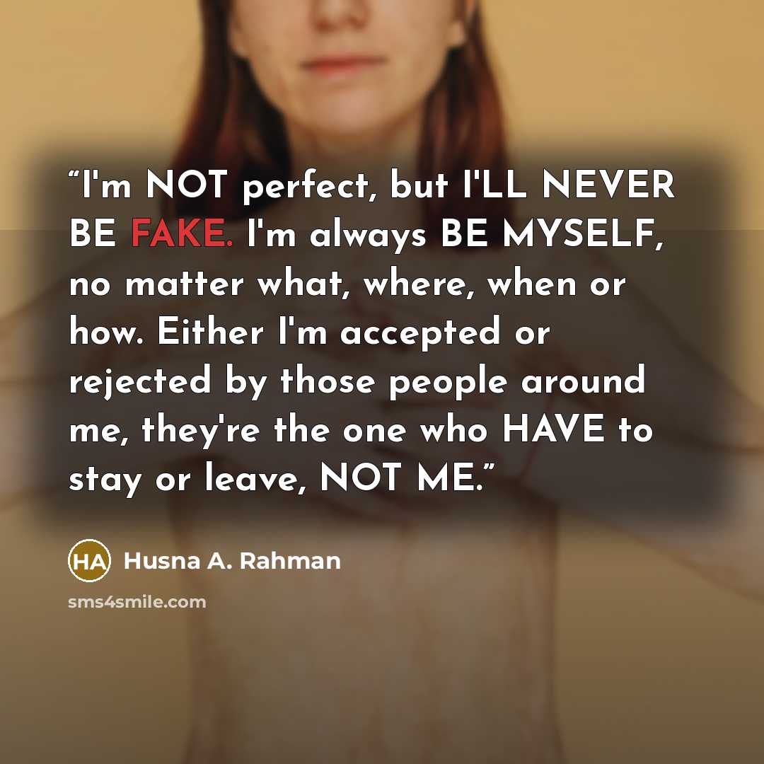 “I'm NOT perfect, but I'LL NEVER BE FAKE. I'm always BE MYSELF, no matter what, where, when or how. Either I'm accepted or rejected by those people around me, they're the one who HAVE to stay or leave, NOT ME.” quote by Husna A. Rahman