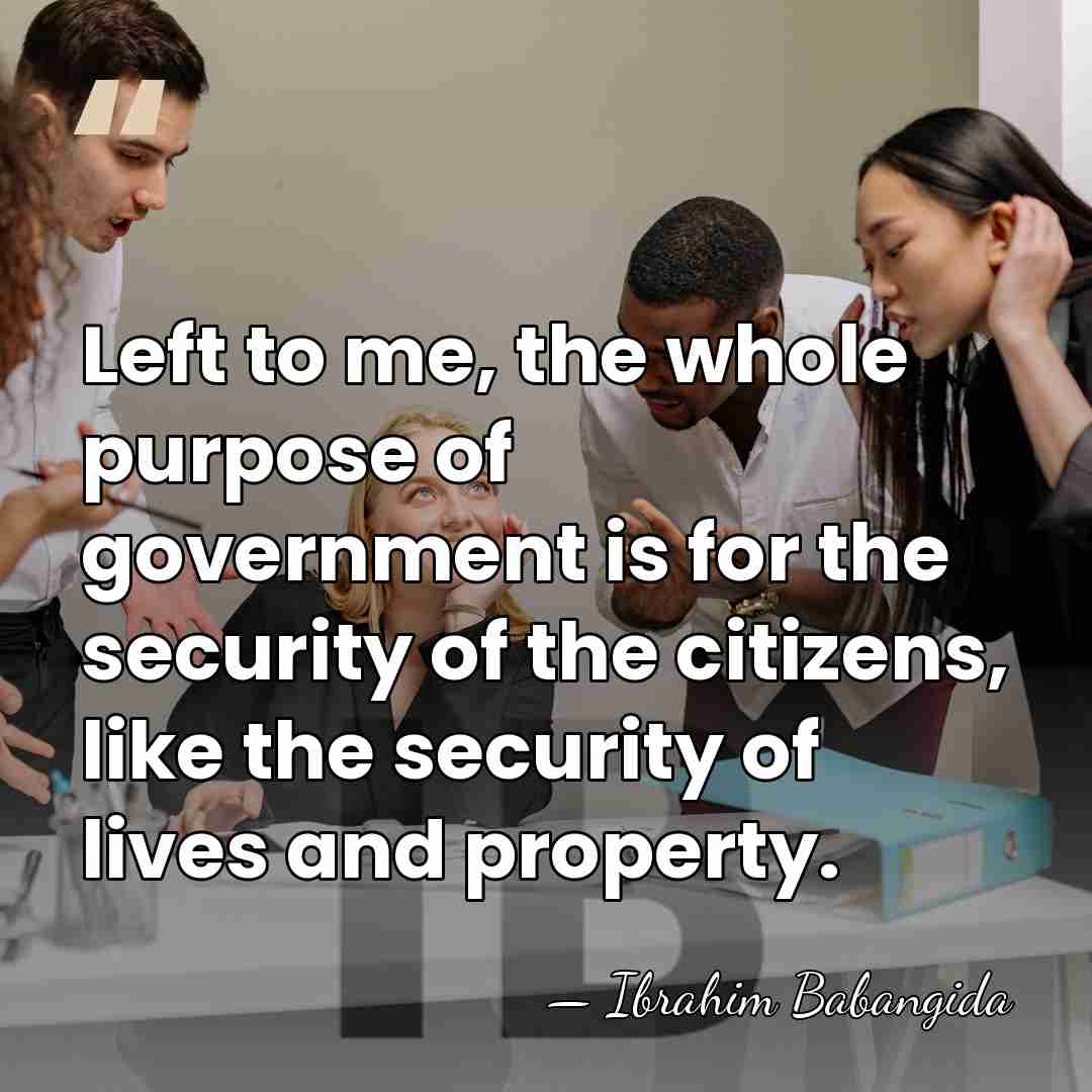 Left to me, the whole purpose of government is for the security&hellip; - Ibrahim Babangida