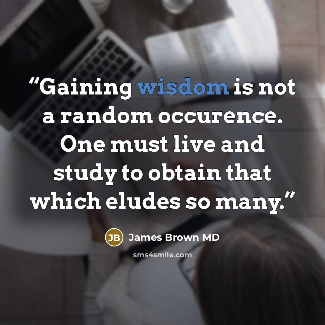 “Gaining wisdom is not a random occurence. One must live and study to obtain that which eludes so many.” quote by James Brown MD