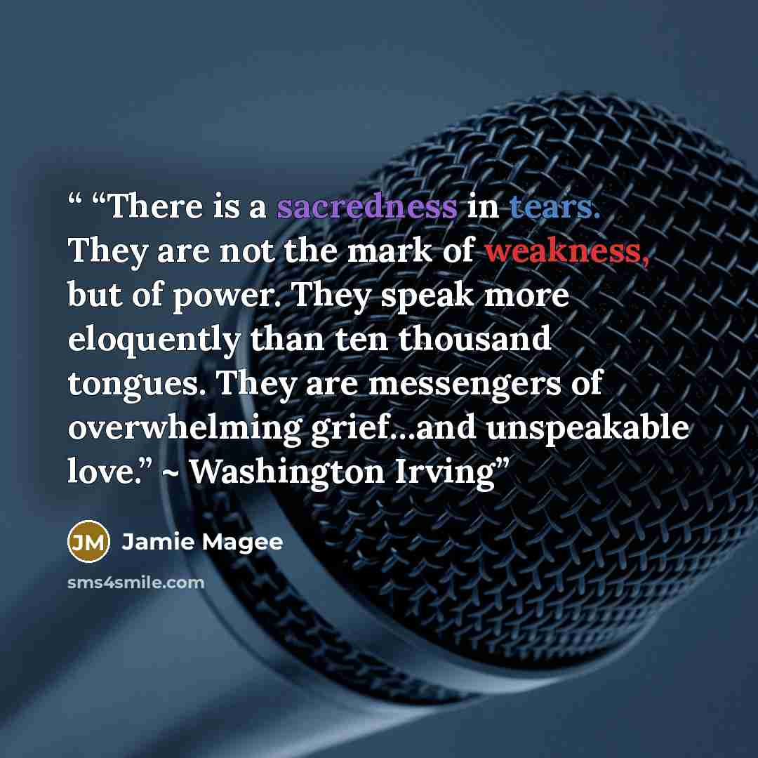 ““There is a sacredness in tears. They are not the mark of weakness, but of power. They speak more eloquently than ten thousand tongues. They are messengers of overwhelming grief…and unspeakable love.” ~ Washington Irving” quote by Jamie Magee