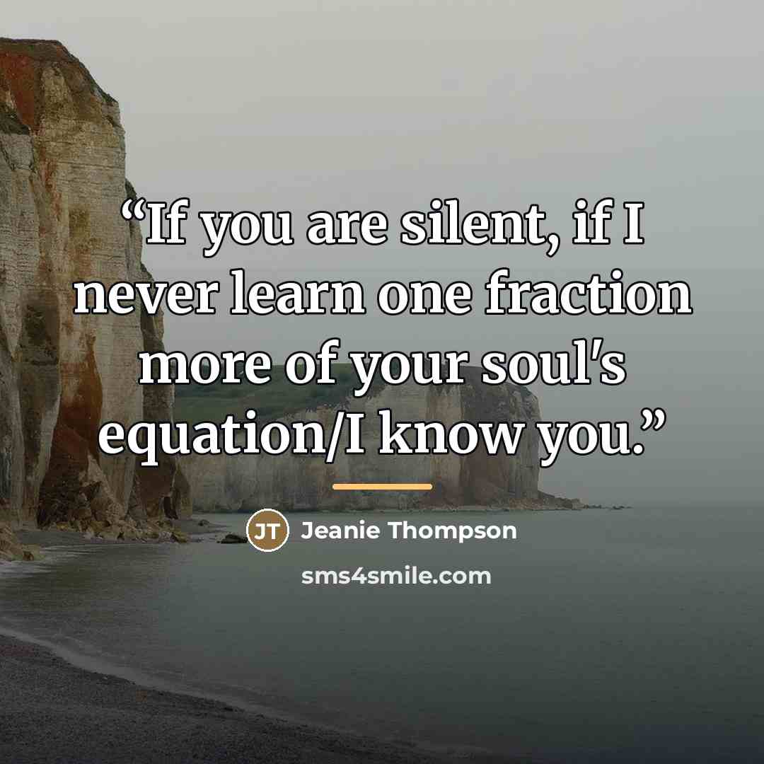 “If you are silent, if I never learn one fraction more of your soul's equation/I know you.” quote by Jeanie Thompson