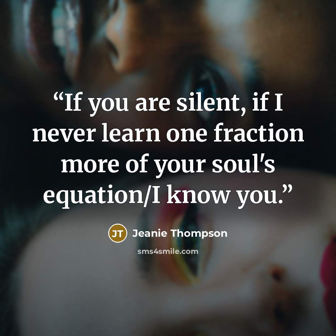 “If you are silent, if I never learn one fraction more of your soul's equation/I know you.” quote by Jeanie Thompson