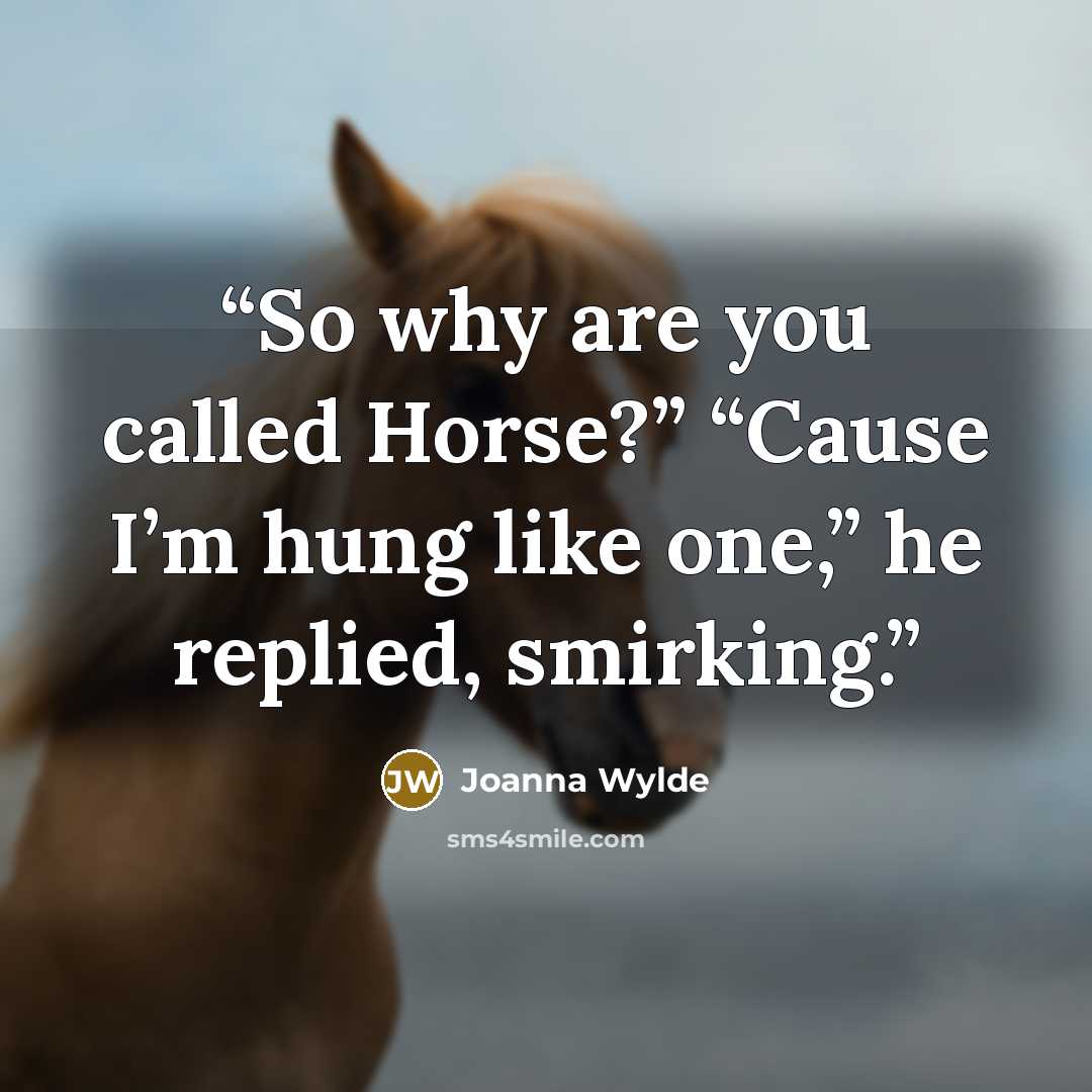 “So why are you called Horse?” “Cause I’m hung like one,” he replied, smirking.” quote by Joanna Wylde