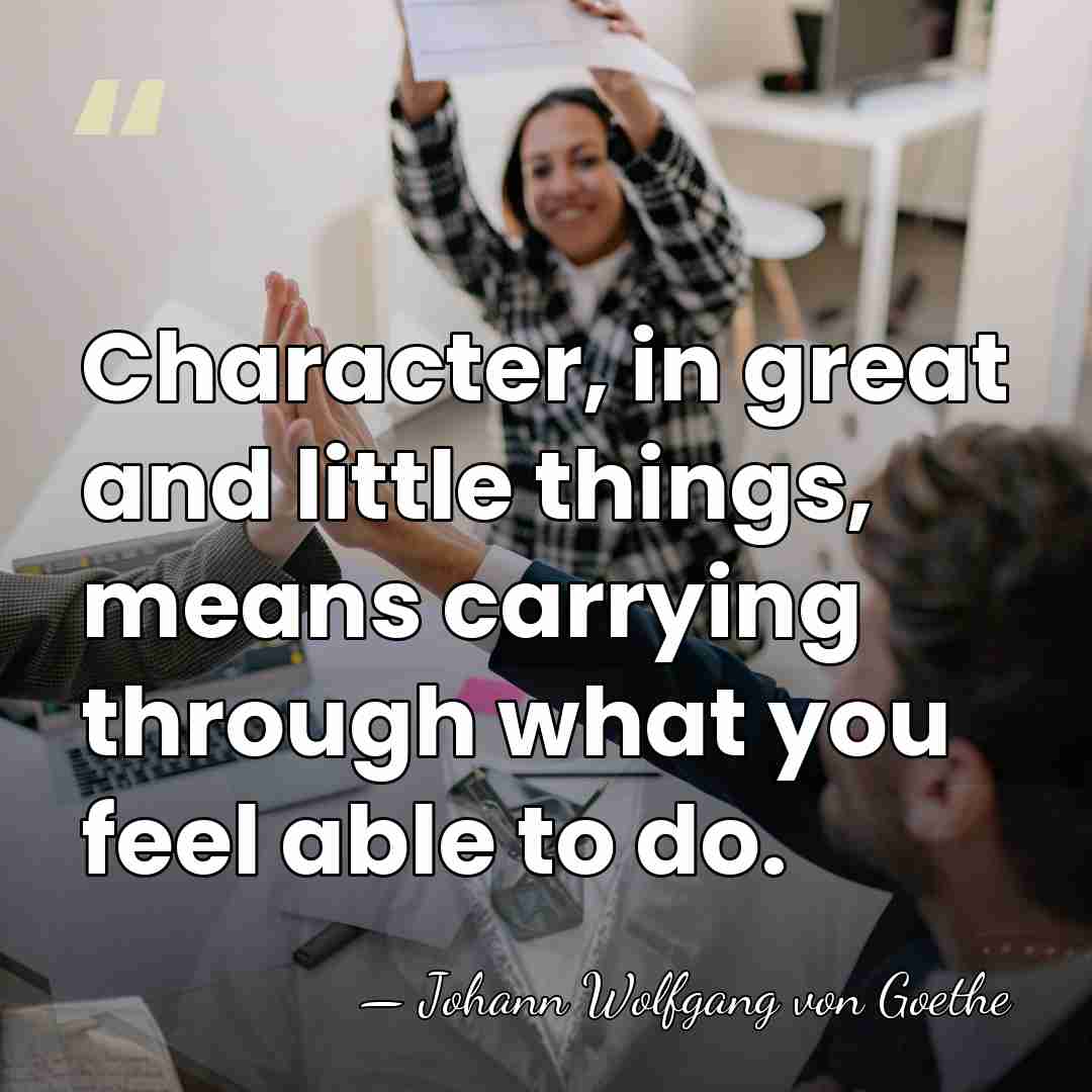 Character, in great and little things, means carrying through what you feel&hellip; - Johann Wolfgang von Goethe