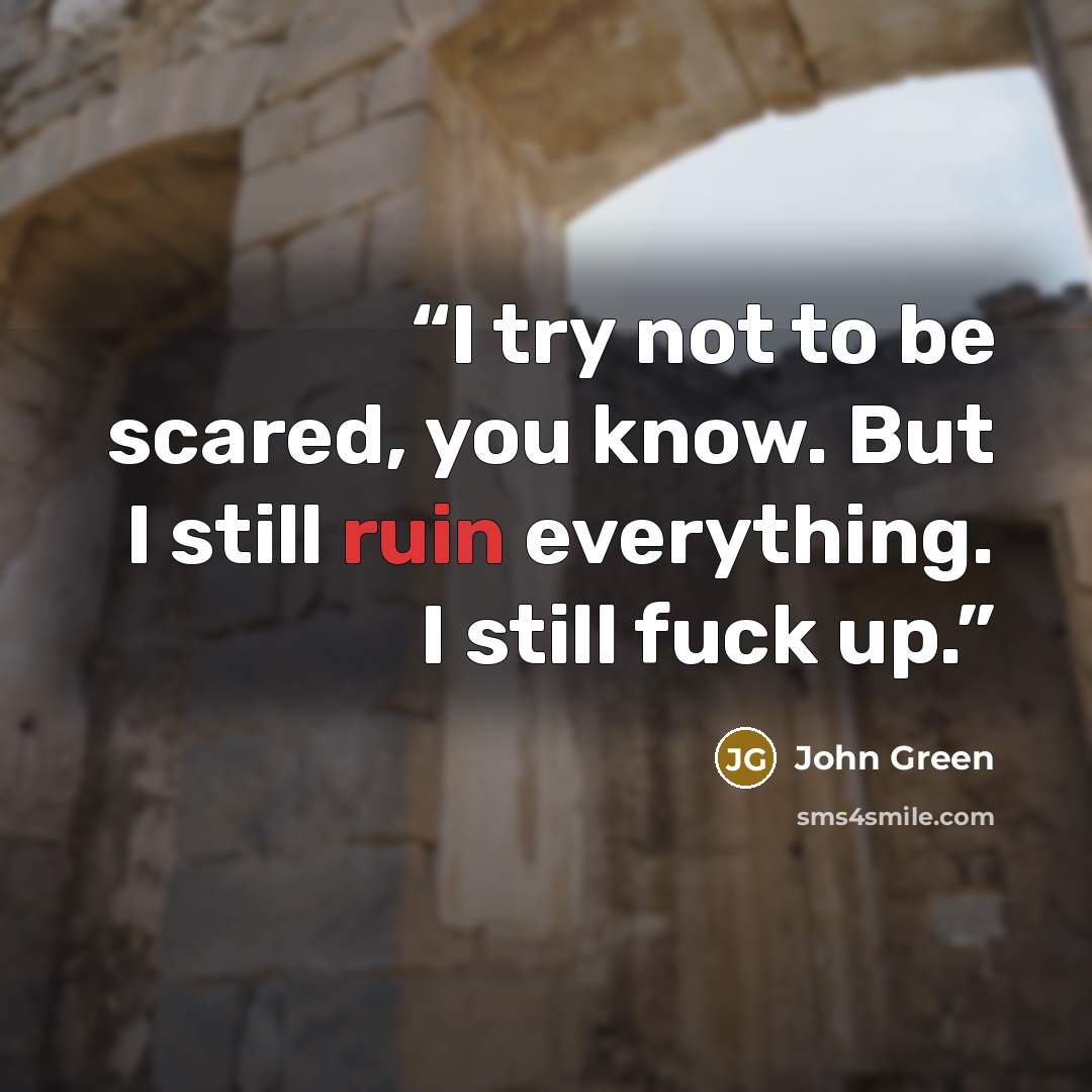 “I try not to be scared, you know. But I still ruin everything. I still fuck up.” quote by John Green