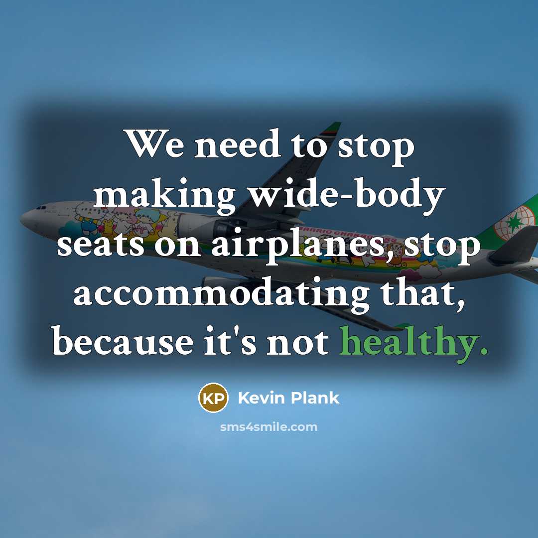 “We need to stop making wide-body seats on airplanes, stop…” quote by Kevin Plank