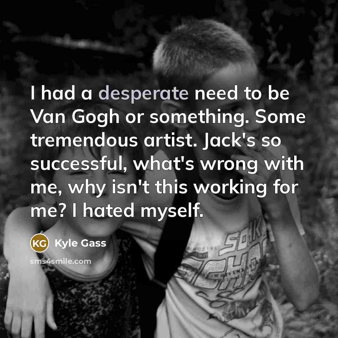 “I had a desperate need to be Van Gogh or…” quote by Kyle Gass