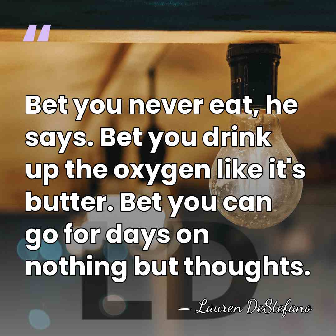 Bet you never eat, he says. Bet you drink up the oxygen&hellip; - Lauren DeStefano