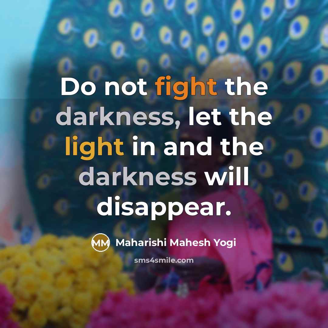 “Do not fight the darkness, let the light in and…” quote by Maharishi Mahesh Yogi