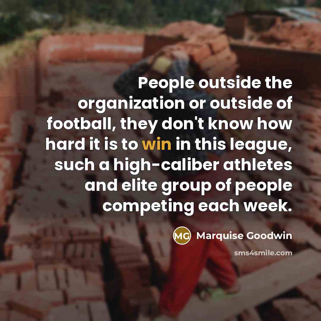 “People outside the organization or outside of football, they don't know how hard it is to win in this league, such a high-caliber athletes and elite group of people competing each week.” quote by Marquise Goodwin
