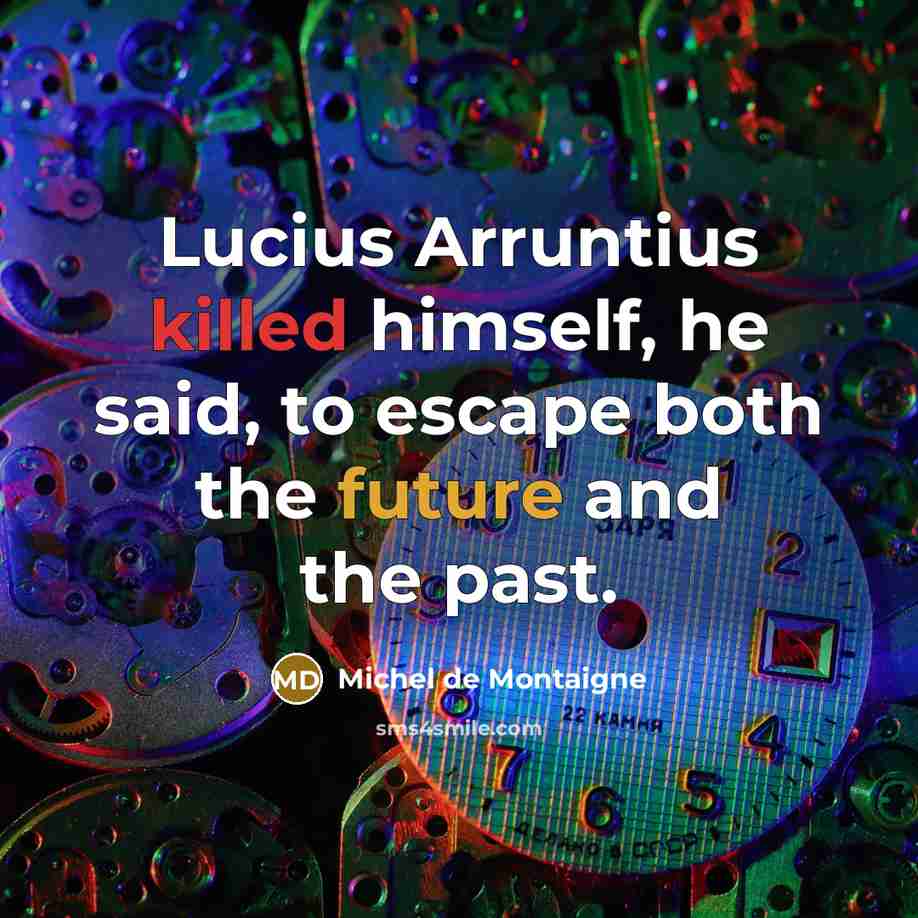 “Lucius Arruntius killed himself, he said, to escape both the future and the past.” quote by Michel de Montaigne