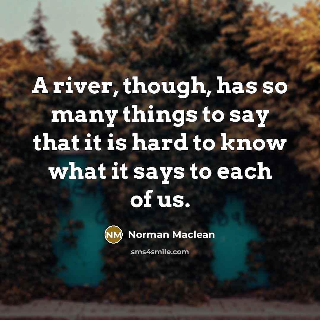 “A river, though, has so many things to say that…” quote by Norman Maclean
