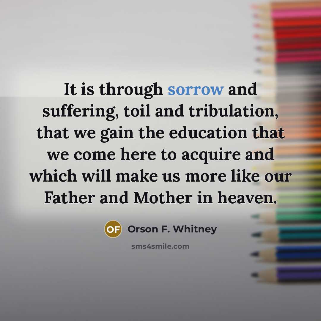 “It is through sorrow and suffering, toil and tribulation, that…” quote by Orson F. Whitney