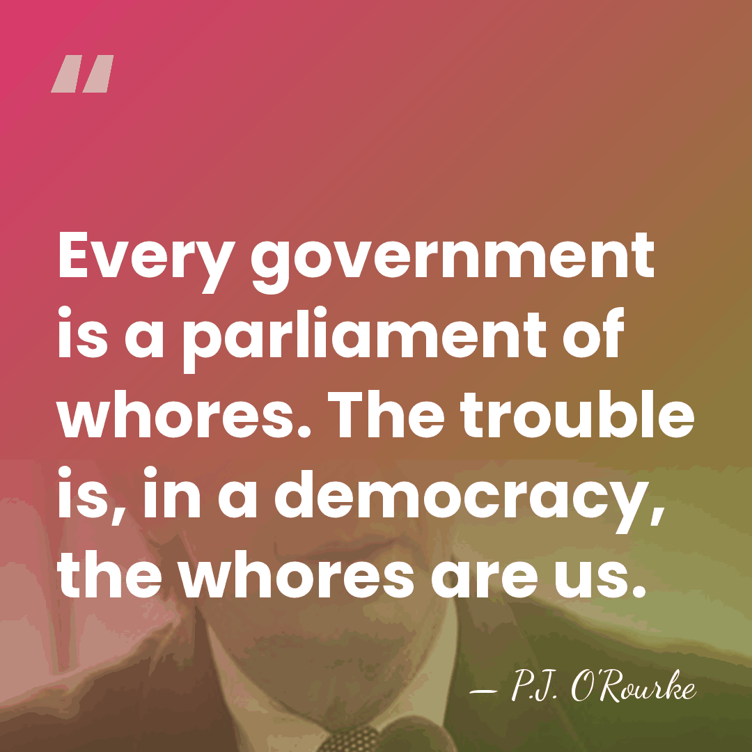 Every government is a parliament of whores. The trouble is, in a&hellip; - P.J. O'Rourke